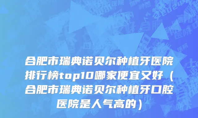 合肥市瑞典诺贝尔种植牙医院排行榜top10哪家便宜又好（合肥市瑞典诺贝尔种植牙口腔医院是人气高的）