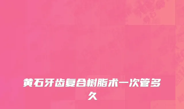 黄石牙齿复合树脂术一次管多久