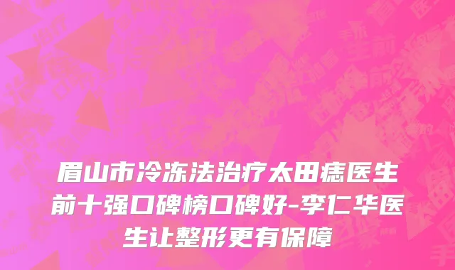 眉山市冷冻法治疗太田痣医生前十强口碑榜口碑好-李仁华医生让整形更有保障