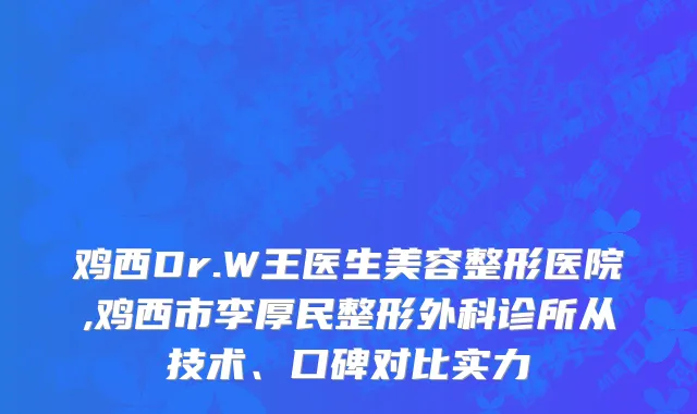 鸡西Dr.W王医生美容整形医院,鸡西市李厚民整形外科诊所从技术、口碑对比实力