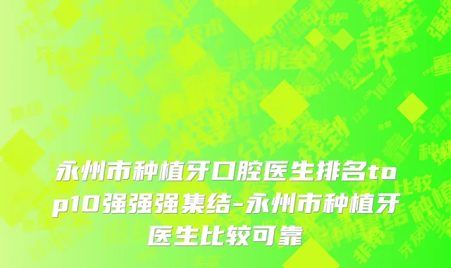 永州市种植牙口腔医生排名top10强强强集结-永州市种植牙医生比较可靠