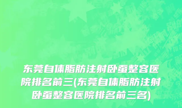 东莞自体脂肪注射卧蚕整容医院排名前三(东莞自体脂肪注射卧蚕整容医院排名前三名)