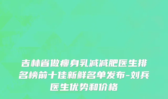 吉林省做瘦身乳减减肥医生排名榜前十佳新鲜名单发布-刘兵医生优势和价格