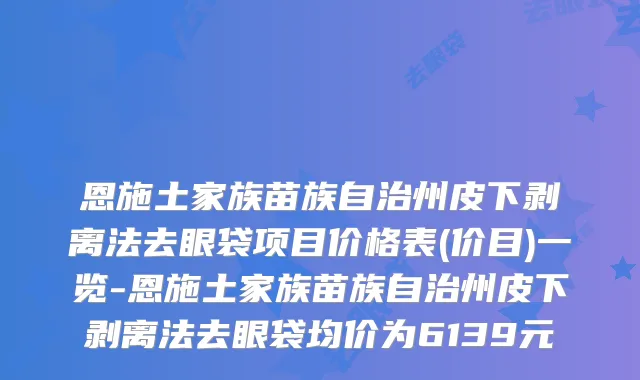 恩施土家族苗族自治州皮下剥离法去眼袋项目价格表(价目)一览-恩施土家族苗族自治州皮下剥离法去眼袋均价为6139元