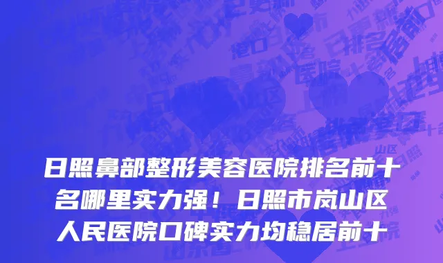 日照鼻部整形美容医院排名前十名哪里实力强!日照市岚山区人民医院口碑实力均稳居前十