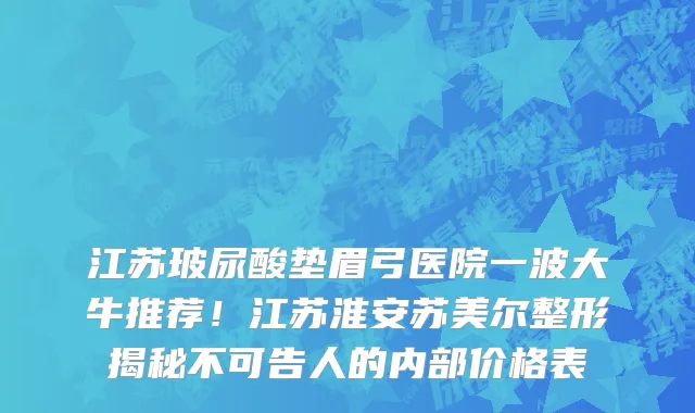 江苏玻尿酸垫眉弓医院一波大牛推荐!江苏淮安苏美尔整形揭秘不可告人的内部价格表