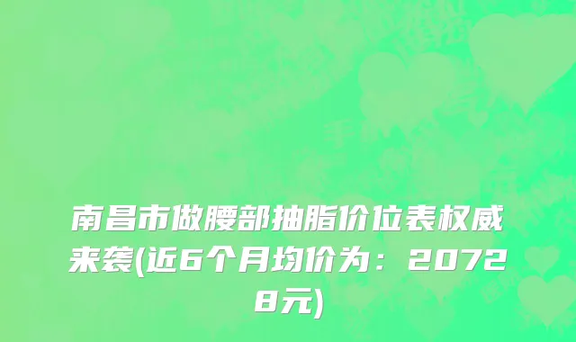 南昌市做腰部抽脂价位表权威来袭(近6个月均价为：20728元)