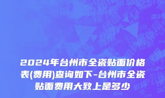 2024年台州市全瓷贴面价格表(费用)查询如下-台州市全瓷贴面费用大致上是多少