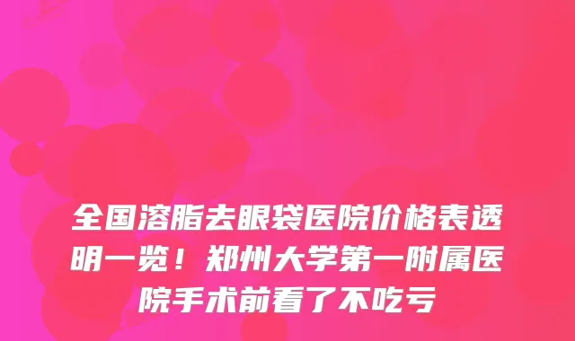 全国溶脂去眼袋医院价格表透明一览！郑州大学第一附属医院手术前看了不吃亏