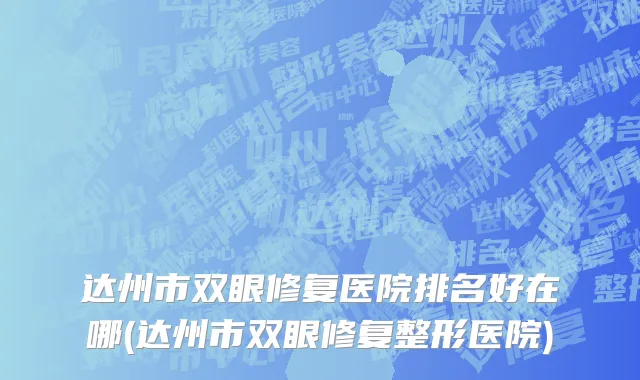 达州市双眼修复医院排名好在哪(达州市双眼修复整形医院)