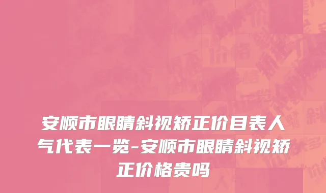 安顺市眼睛斜视矫正价目表人气代表一览-安顺市眼睛斜视矫正价格贵吗