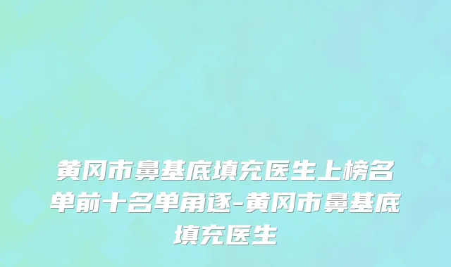 黄冈市鼻基底填充医生上榜名单前十名单角逐-黄冈市鼻基底填充医生
