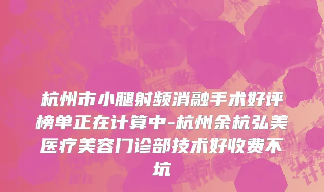 杭州市小腿射频消融手术好评榜单正在计算中-杭州余杭弘美医疗美容门诊部技术好收费不坑
