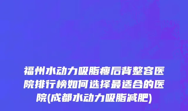 福州水动力吸脂瘦后背整容医院排行榜如何选择最适合的医院(成都水动力吸脂减肥)