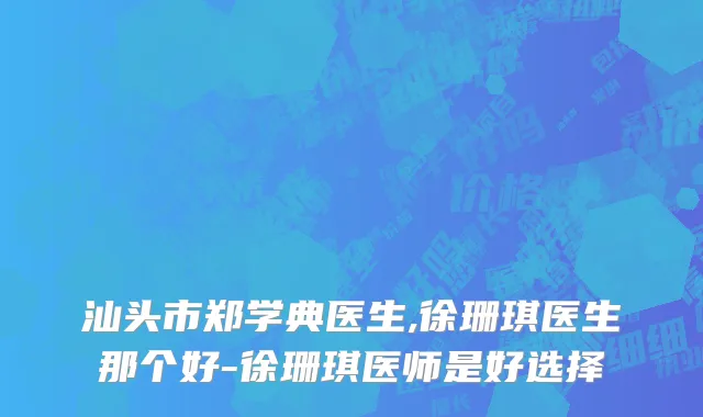 汕头市郑学典医生,徐珊琪医生那个好-徐珊琪医师是好选择