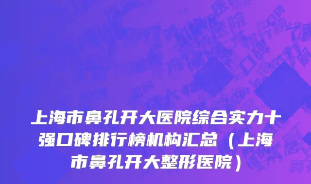 上海市鼻孔开大医院综合实力十强口碑排行榜机构汇总（上海市鼻孔开大整形医院）