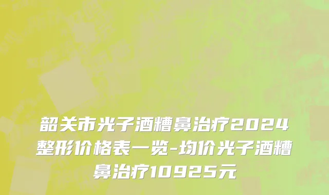 韶关市光子酒糟鼻治疗2024整形价格表一览-均价光子酒糟鼻治疗10925元