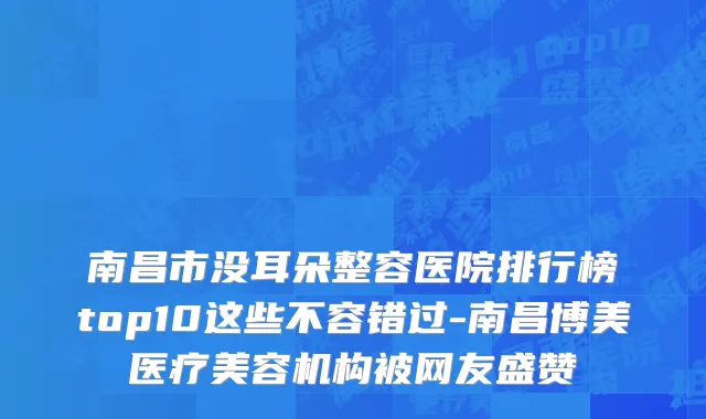 南昌市没耳朵整容医院排行榜top10这些不容错过-南昌博美医疗美容机构被网友盛赞