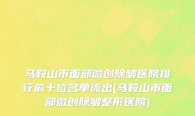 马鞍山市面部微创除皱医院排行前十位名单流出(马鞍山市面部微创除皱整形医院)