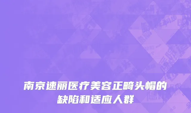 南京速丽医疗美容正畸头帽的缺陷和适应人群
