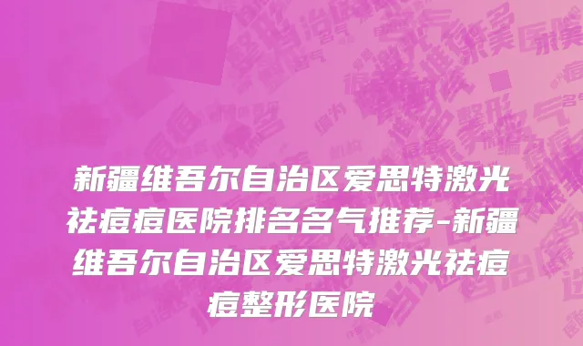 新疆维吾尔自治区爱思特激光祛痘痘医院排名名气推荐-新疆维吾尔自治区爱思特激光祛痘痘整形医院