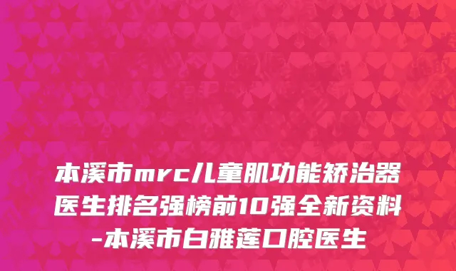 本溪市mrc儿童肌功能矫治器医生排名强榜前10强全新资料-本溪市白雅莲口腔医生