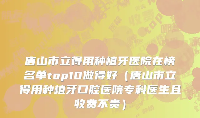 唐山市立得用种植牙医院在榜名单top10做得好（唐山市立得用种植牙口腔医院专科医生且收费不贵）