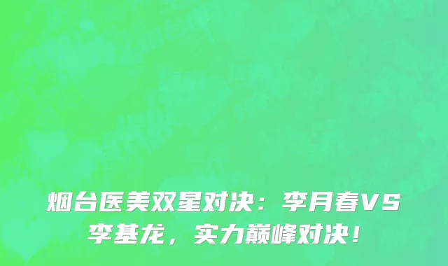 烟台医美双星对决：李月春VS李基龙，实力巅峰对决！
