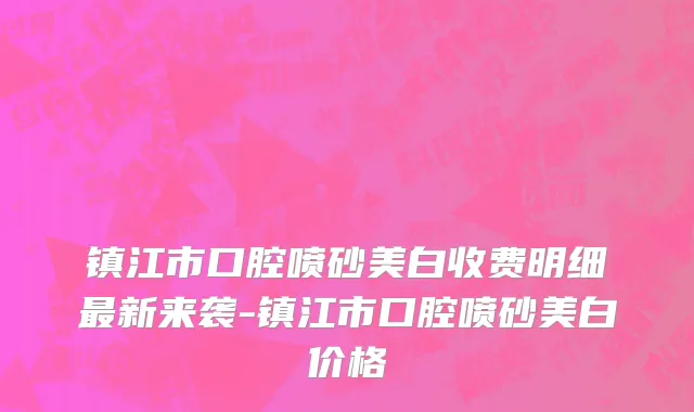 镇江市口腔喷砂美白收费明细最新来袭-镇江市口腔喷砂美白价格