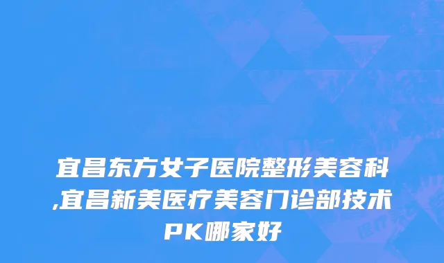 宜昌东方女子医院整形美容科,宜昌新美医疗美容门诊部技术PK哪家好