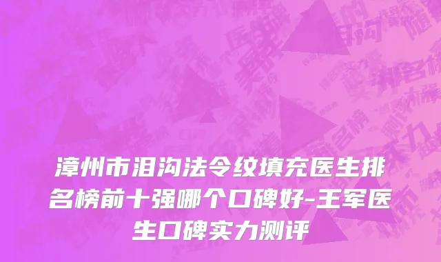 漳州市泪沟法令纹填充医生排名榜前十强哪个口碑好-王军医生口碑实力测评