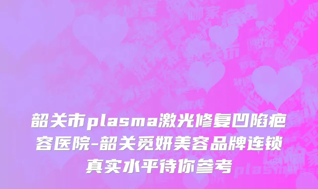 韶关市plasma激光修复凹陷疤容医院-韶关觅妍美容品牌连锁真实水平待你参考