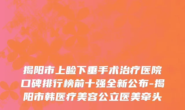 揭阳市上睑下垂手术治疗医院口碑排行榜前十强全新公布-揭阳市韩医疗美容公立医美牵头