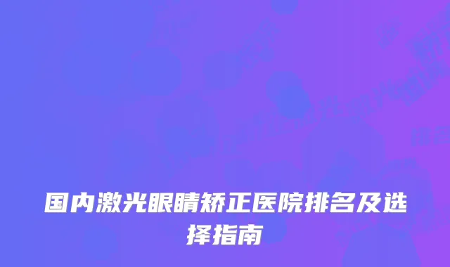 国内激光眼睛矫正医院排名及选择指南