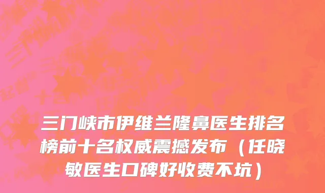三门峡市伊维兰隆鼻医生排名榜前十名权威震撼发布（任晓敏医生口碑好收费不坑）