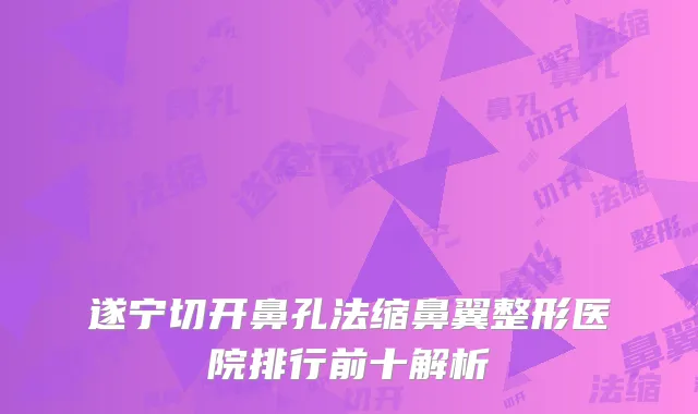 遂宁切开鼻孔法缩鼻翼整形医院排行前十解析