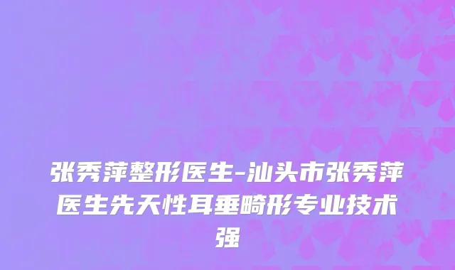 张秀萍整形医生-汕头市张秀萍医生先天性耳垂畸形专业技术强