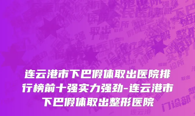 连云港市下巴假体取出医院排行榜前十强实力强劲-连云港市下巴假体取出整形医院