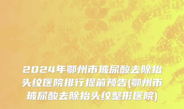 2024年鄂州市玻尿酸去除抬头纹医院排行提前预告(鄂州市玻尿酸去除抬头纹整形医院)