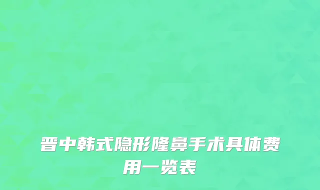 晋中韩式隐形隆鼻手术具体费用一览表