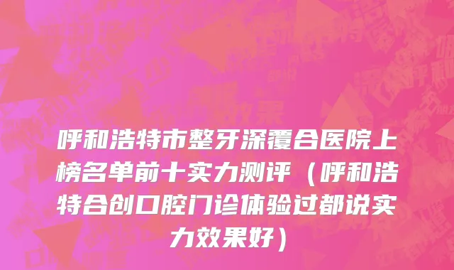 呼和浩特市整牙深覆合医院上榜名单前十实力测评（呼和浩特合创口腔门诊体验过都说实力效果好）