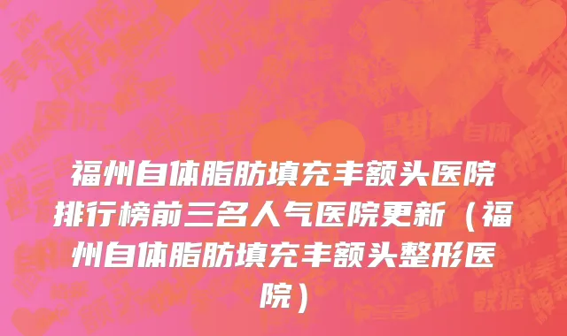 福州自体脂肪填充丰额头医院排行榜前三名人气医院更新（福州自体脂肪填充丰额头整形医院）