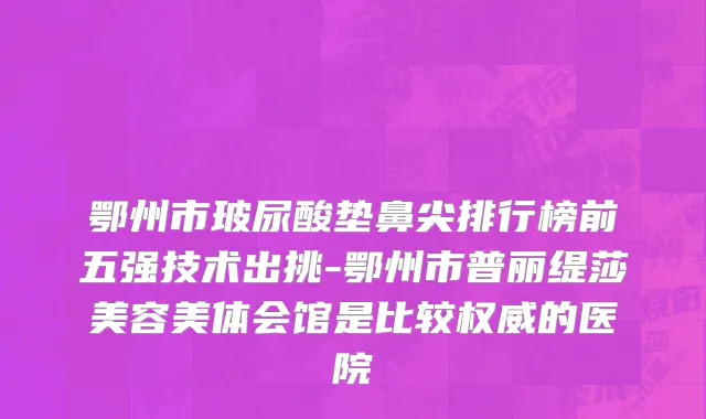 鄂州市玻尿酸垫鼻尖排行榜前五强技术出挑-鄂州市普丽缇莎美容美体会馆是比较权威的医院