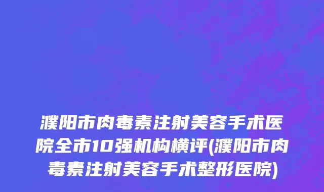 濮阳市肉毒素注射美容手术医院全市10强机构横评(濮阳市肉毒素注射美容手术整形医院)