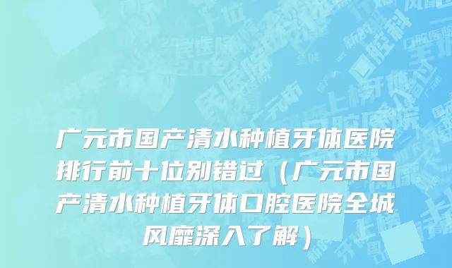 广元市国产清水种植牙体医院排行前十位别错过（广元市国产清水种植牙体口腔医院全城风靡深入了解）