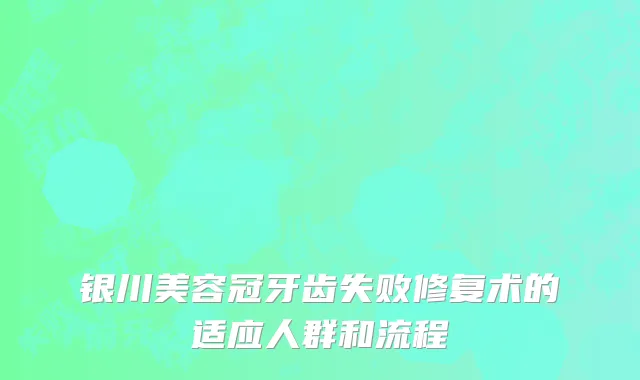 银川美容冠牙齿失败修复术的适应人群和流程