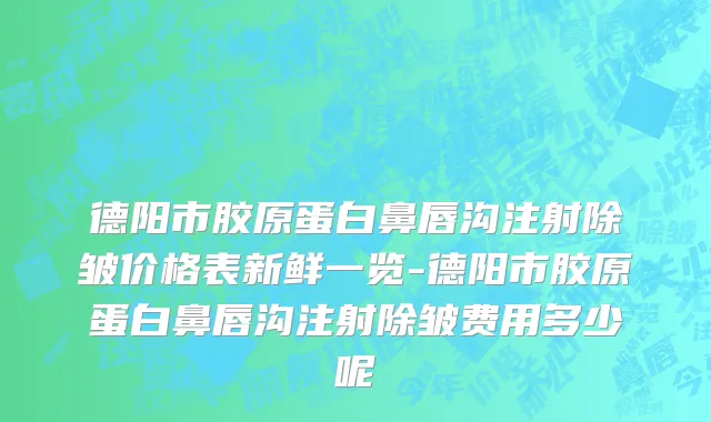 德阳市胶原蛋白鼻唇沟注射除皱价格表新鲜一览-德阳市胶原蛋白鼻唇沟注射除皱费用多少呢