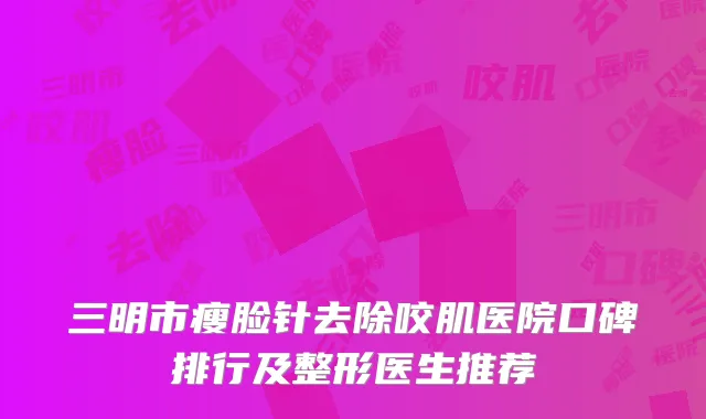 三明市瘦脸针去除咬肌医院口碑排行及整形医生推荐