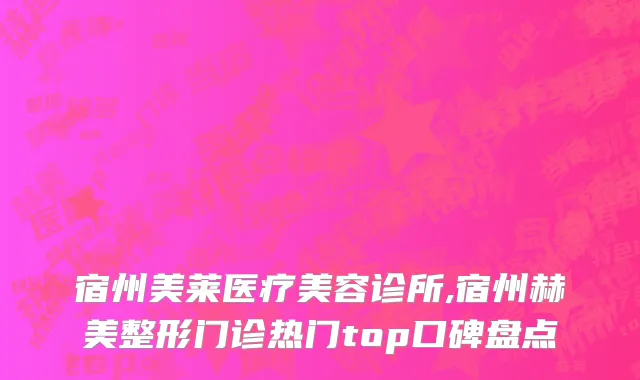 宿州美莱医疗美容诊所,宿州赫美整形门诊热门top口碑盘点