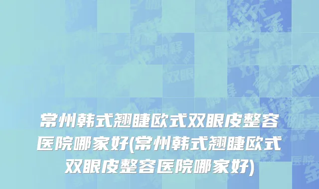 常州韩式翘睫欧式双眼皮整容医院哪家好(常州韩式翘睫欧式双眼皮整容医院哪家好)